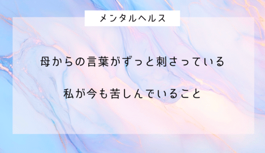 母からの言葉がずっと刺さってる。私が今も苦しんでること