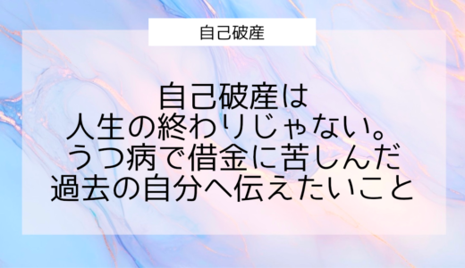 自己破産は人生の終わりじゃない。うつ病で借金に苦しんだ過去の自分へ伝えたいこと
